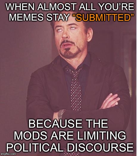 Face You Make Robert Downey Jr | WHEN ALMOST ALL YOU’RE MEMES STAY “SUBMITTED”; “SUBMITTED”; BECAUSE THE MODS ARE LIMITING POLITICAL DISCOURSE | image tagged in memes,face you make robert downey jr | made w/ Imgflip meme maker
