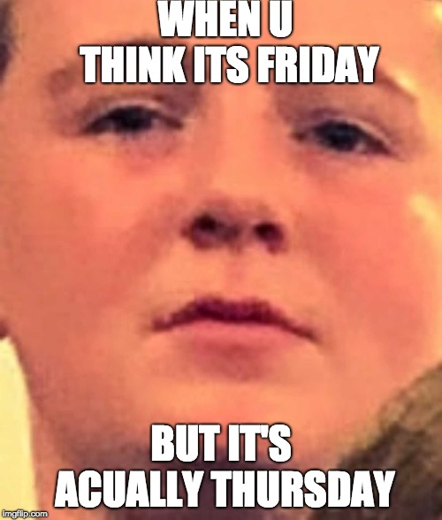WHEN U THINK ITS FRIDAY; BUT IT'S ACUALLY THURSDAY | image tagged in mad,friday | made w/ Imgflip meme maker