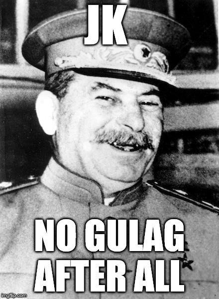 Stalin smile | JK; NO GULAG AFTER ALL | image tagged in stalin smile | made w/ Imgflip meme maker