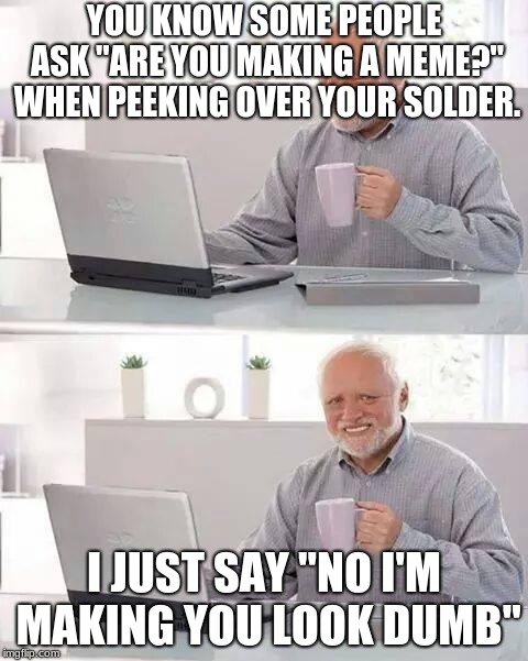 Hide the Pain Harold | YOU KNOW SOME PEOPLE ASK "ARE YOU MAKING A MEME?" WHEN PEEKING OVER YOUR SOLDER. I JUST SAY "NO I'M MAKING YOU LOOK DUMB" | image tagged in memes,hide the pain harold | made w/ Imgflip meme maker