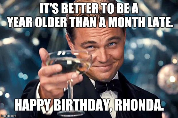 Happy Birthday | IT'S BETTER TO BE A YEAR OLDER THAN A MONTH LATE. HAPPY BIRTHDAY, RHONDA. | image tagged in happy birthday | made w/ Imgflip meme maker