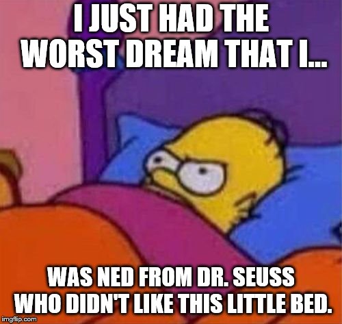 angry homer simpson in bed | I JUST HAD THE WORST DREAM THAT I... WAS NED FROM DR. SEUSS WHO DIDN'T LIKE THIS LITTLE BED. | image tagged in angry homer simpson in bed | made w/ Imgflip meme maker