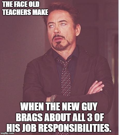 Face You Make Robert Downey Jr Meme | THE FACE OLD TEACHERS MAKE; WHEN THE NEW GUY BRAGS ABOUT ALL 3 OF HIS JOB RESPONSIBILITIES. | image tagged in memes,face you make robert downey jr | made w/ Imgflip meme maker