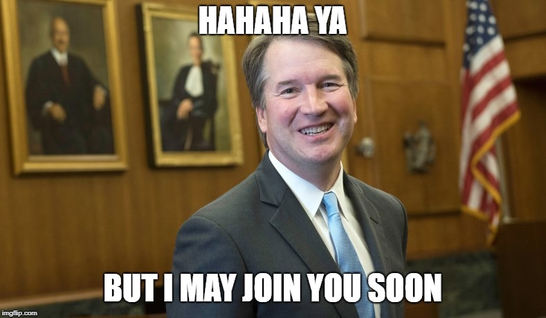 Brett Kavanaugh | HAHAHA YA BUT I MAY JOIN YOU SOON | image tagged in brett kavanaugh | made w/ Imgflip meme maker