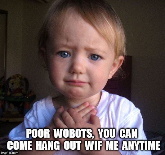 Compassionate Baby | POOR  WOBOTS,  YOU  CAN  COME  HANG  OUT  WIF  ME  ANYTIME | image tagged in compassionate baby | made w/ Imgflip meme maker