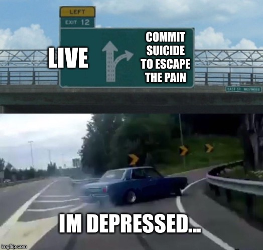 Left Exit 12 Off Ramp Meme | LIVE; COMMIT SUICIDE TO ESCAPE THE PAIN; IM DEPRESSED... | image tagged in memes,left exit 12 off ramp | made w/ Imgflip meme maker