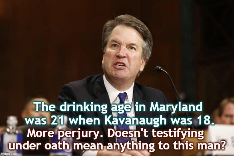 The Supreme Court must stand for something. This isn't it. | The drinking age in Maryland was 21 when Kavanaugh was 18. More perjury. Doesn't testifying under oath mean anything to this man? | image tagged in brett kavanaugh,alcoholism,perjury,lies | made w/ Imgflip meme maker