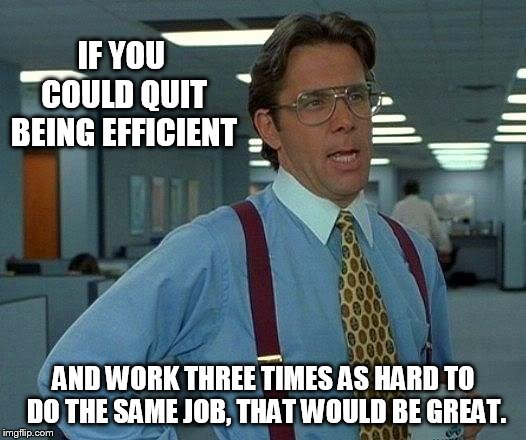 That Would Be Great Meme | IF YOU COULD QUIT BEING EFFICIENT; AND WORK THREE TIMES AS HARD TO DO THE SAME JOB, THAT WOULD BE GREAT. | image tagged in memes,that would be great | made w/ Imgflip meme maker