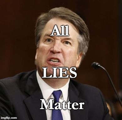 Kavanaugh Angry | All; LIES; Matter | image tagged in kavanaugh angry | made w/ Imgflip meme maker
