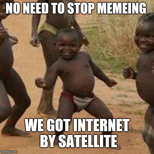 Third World Success Kid Meme | NO NEED TO STOP MEMEING WE GOT INTERNET BY SATELLITE | image tagged in memes,third world success kid | made w/ Imgflip meme maker