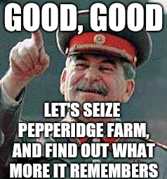 Stalin says | GOOD, GOOD LET'S SEIZE PEPPERIDGE FARM, AND FIND OUT WHAT MORE IT REMEMBERS | image tagged in stalin says | made w/ Imgflip meme maker