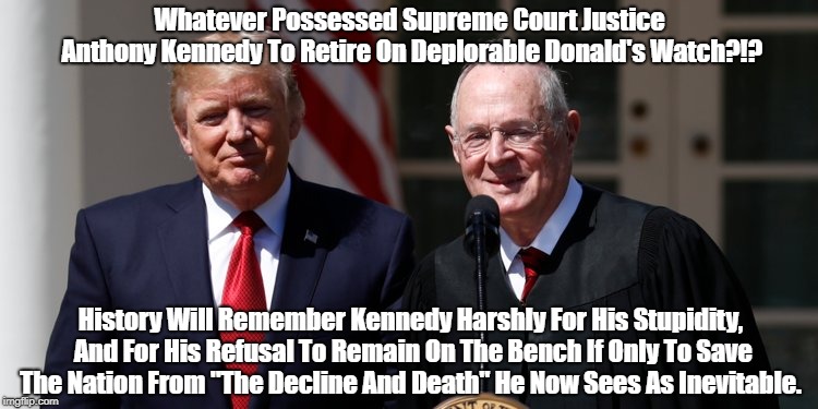 Whatever Possessed Supreme Court Justice Anthony Kennedy To Retire On Deplorable Donald's Watch?!? History Will Remember Kennedy Harshly For | made w/ Imgflip meme maker