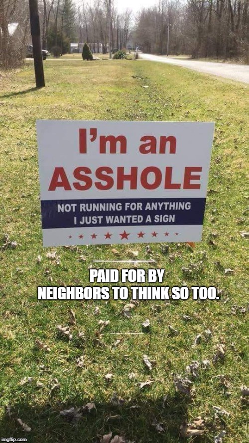 Asshole sign | PAID FOR BY NEIGHBORS TO THINK SO TOO. | image tagged in signs | made w/ Imgflip meme maker