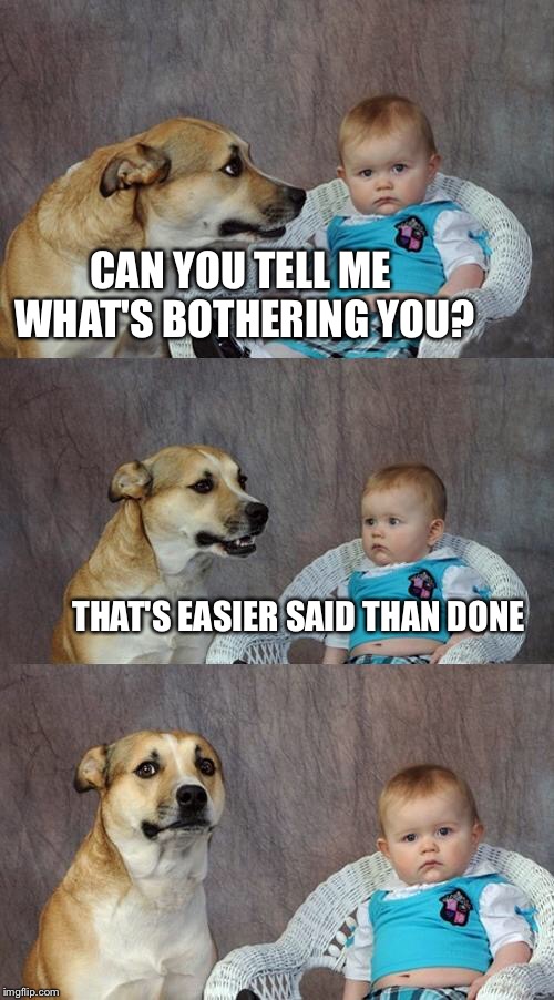 Dad Joke Dog Meme | CAN YOU TELL ME WHAT'S BOTHERING YOU? THAT'S EASIER SAID THAN DONE | image tagged in memes,dad joke dog | made w/ Imgflip meme maker