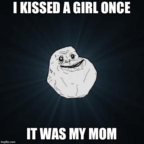 I Kissed A Girl | I KISSED A GIRL ONCE; IT WAS MY MOM | image tagged in memes,forever alone | made w/ Imgflip meme maker