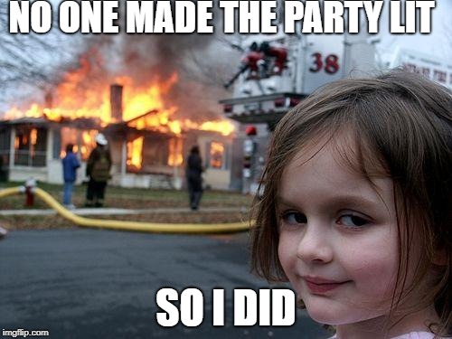 Disaster Girl | NO ONE MADE THE PARTY LIT; SO I DID | image tagged in memes,disaster girl | made w/ Imgflip meme maker