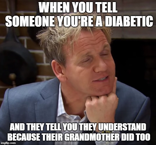 Diabetics Unite! | WHEN YOU TELL SOMEONE YOU'RE A DIABETIC; AND THEY TELL YOU THEY UNDERSTAND BECAUSE THEIR GRANDMOTHER DID TOO | image tagged in papawshane's memes | made w/ Imgflip meme maker