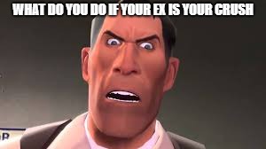 Confused Medic | WHAT DO YOU DO IF YOUR EX IS YOUR CRUSH | image tagged in confused medic | made w/ Imgflip meme maker