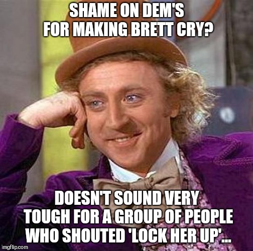 Creepy Condescending Wonka | SHAME ON DEM'S FOR MAKING BRETT CRY? DOESN'T SOUND VERY TOUGH FOR A GROUP OF PEOPLE WHO SHOUTED 'LOCK HER UP'... | image tagged in memes,creepy condescending wonka | made w/ Imgflip meme maker