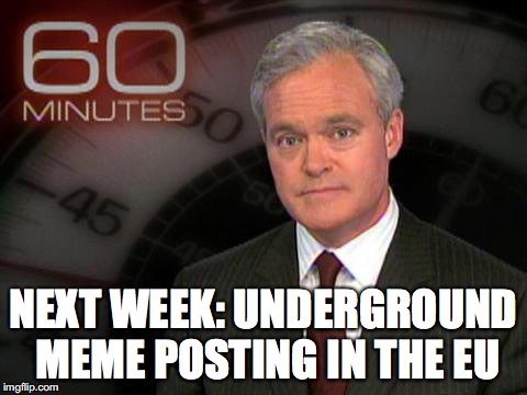 Memes go mainstream | NEXT WEEK: UNDERGROUND MEME POSTING IN THE EU | image tagged in 60 minutes,meme | made w/ Imgflip meme maker