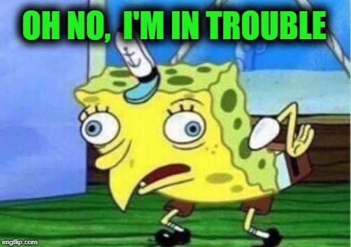 Mocking Spongebob Meme | OH NO,  I'M IN TROUBLE | image tagged in memes,mocking spongebob | made w/ Imgflip meme maker