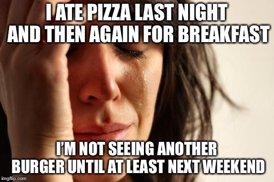First World Problems Meme | I ATE PIZZA LAST NIGHT AND THEN AGAIN FOR BREAKFAST I’M NOT SEEING ANOTHER BURGER UNTIL AT LEAST NEXT WEEKEND | image tagged in memes,first world problems | made w/ Imgflip meme maker