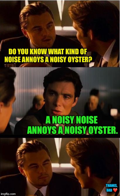 Something my Dad used to say <3 | DO YOU KNOW WHAT KIND OF NOISE ANNOYS A NOISY OYSTER? A NOISY NOISE ANNOYS A NOISY OYSTER. THANKS, DAD ❤️ | image tagged in memes,inception,dad joke,tongue twister | made w/ Imgflip meme maker