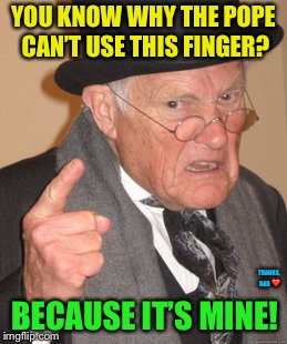 One of my Dad’s favorites <3 | YOU KNOW WHY THE POPE CAN’T USE THIS FINGER? BECAUSE IT’S MINE! THANKS, DAD ❤️ | image tagged in memes,back in my day,dad joke | made w/ Imgflip meme maker