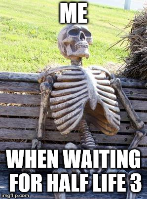 Waiting Skeleton | ME; WHEN WAITING FOR HALF LIFE 3 | image tagged in memes,waiting skeleton | made w/ Imgflip meme maker