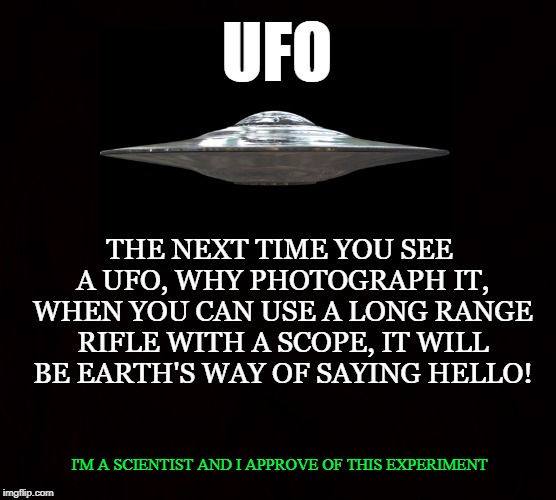 Unidentified Flying Target  | UFO; THE NEXT TIME YOU SEE A UFO, WHY PHOTOGRAPH IT, WHEN YOU CAN USE A LONG RANGE RIFLE WITH A SCOPE, IT WILL BE EARTH'S WAY OF SAYING HELLO! I'M A SCIENTIST AND I APPROVE OF THIS EXPERIMENT | image tagged in ufo,aliens,spaceship,science,flying saucer,rifle | made w/ Imgflip meme maker