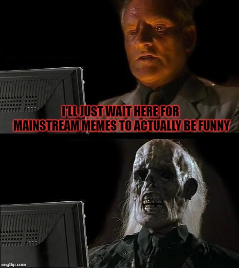 Most of the time mainstream memes get annoying VERY quickly | I'LL JUST WAIT HERE FOR MAINSTREAM MEMES TO ACTUALLY BE FUNNY | image tagged in memes,ill just wait here,doctordoomsday180,mainstream,funny,meme | made w/ Imgflip meme maker