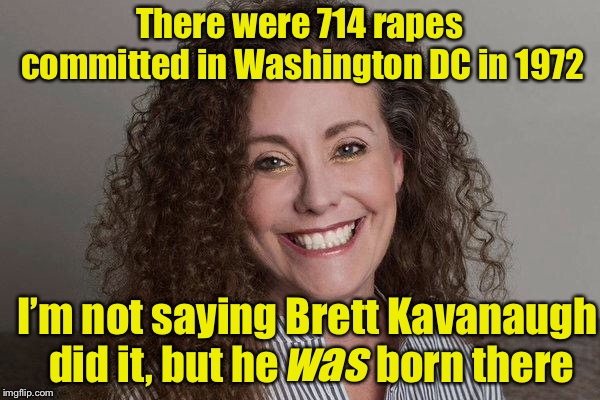 Who needs facts when you’ve got innuendos  | There were 714 rapes committed in Washington DC in 1972; I’m not saying Brett Kavanaugh did it, but he            born there; was | image tagged in memes,kavanaugh,swetnik,democrats | made w/ Imgflip meme maker