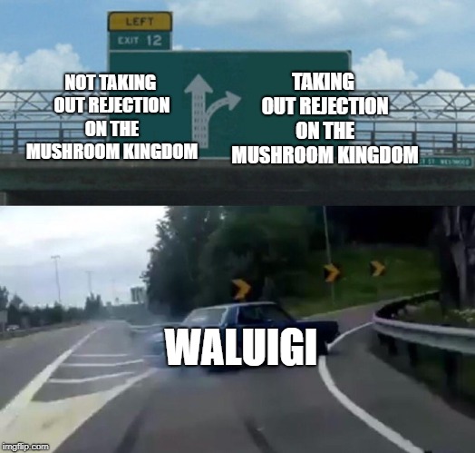 Waluigi in SMG4 videos | NOT TAKING OUT REJECTION ON THE MUSHROOM KINGDOM; TAKING OUT REJECTION ON THE MUSHROOM KINGDOM; WALUIGI | image tagged in memes,left exit 12 off ramp | made w/ Imgflip meme maker