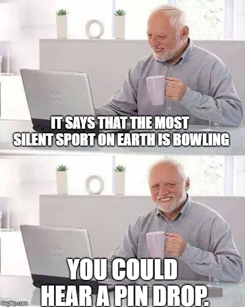 Hide the Pain Harold | IT SAYS THAT THE MOST SILENT SPORT ON EARTH IS BOWLING; YOU COULD HEAR A PIN DROP. | image tagged in memes,hide the pain harold | made w/ Imgflip meme maker