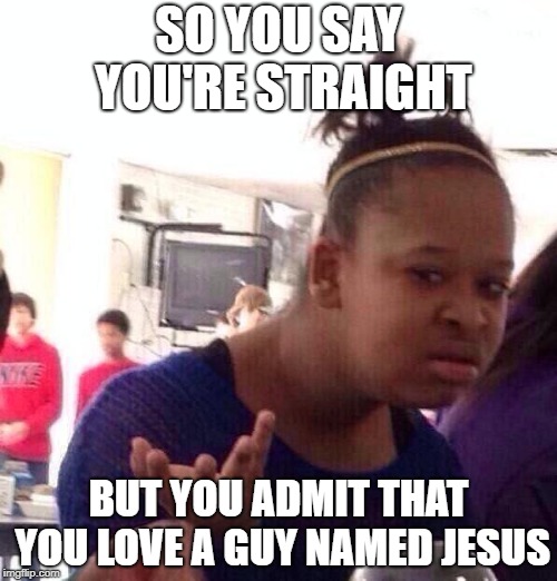 Black Girl Wat | SO YOU SAY YOU'RE STRAIGHT; BUT YOU ADMIT THAT YOU LOVE A GUY NAMED JESUS | image tagged in memes,black girl wat | made w/ Imgflip meme maker