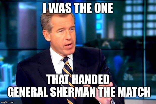 Where’s Marching Through Georgia when you need it? | I WAS THE ONE; THAT HANDED GENERAL SHERMAN THE MATCH | image tagged in memes,brian williams was there 2,general sherman,atlanta,civil war | made w/ Imgflip meme maker