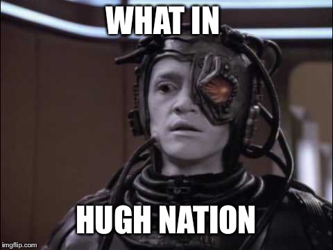 We are Hugh | WHAT IN; HUGH NATION | image tagged in hugh the borg | made w/ Imgflip meme maker