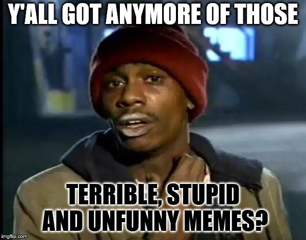 Y'ALL GOT ANY MORE OF THAT!?!? | Y'ALL GOT ANYMORE OF THOSE; TERRIBLE, STUPID AND UNFUNNY MEMES? | image tagged in memes,y'all got any more of that,funny,unfunny,stupid,terrible | made w/ Imgflip meme maker