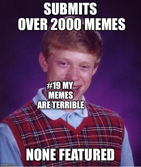 Seriously, what is up with that? | SUBMITS OVER 2000 MEMES; #19 MY MEMES ARE TERRIBLE; NONE FEATURED | image tagged in memes,bad luck brian,imgflip points,imgflip | made w/ Imgflip meme maker