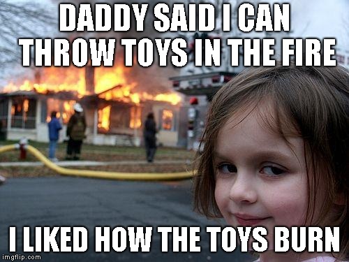 Disaster Girl Meme | DADDY SAID I CAN THROW TOYS IN THE FIRE; I LIKED HOW THE TOYS BURN | image tagged in memes,disaster girl | made w/ Imgflip meme maker