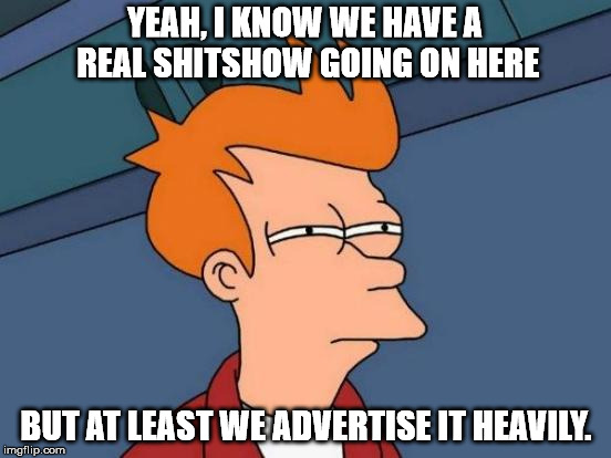 Futurama Fry | YEAH, I KNOW WE HAVE A REAL SHITSHOW GOING ON HERE; BUT AT LEAST WE ADVERTISE IT HEAVILY. | image tagged in memes,futurama fry | made w/ Imgflip meme maker