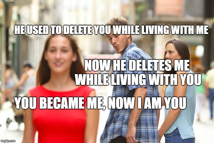 Distracted Boyfriend | HE USED TO DELETE YOU WHILE LIVING WITH ME; NOW HE DELETES ME WHILE LIVING WITH YOU; YOU BECAME ME, NOW I AM YOU | image tagged in memes,distracted boyfriend | made w/ Imgflip meme maker