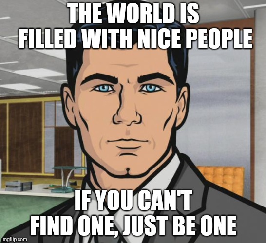 Archer Meme | THE WORLD IS FILLED WITH NICE PEOPLE; IF YOU CAN'T FIND ONE, JUST BE ONE | image tagged in memes,archer | made w/ Imgflip meme maker