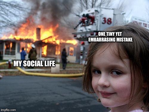Disaster Girl Meme | ONE TINY YET EMBARRASSING  MISTAKE; MY SOCIAL LIFE | image tagged in memes,disaster girl | made w/ Imgflip meme maker