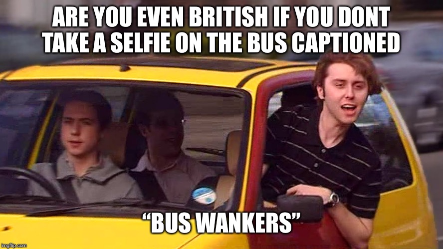 bus wankers |  ARE YOU EVEN BRITISH IF YOU DONT TAKE A SELFIE ON THE BUS CAPTIONED; “BUS WANKERS” | image tagged in bus wankers | made w/ Imgflip meme maker