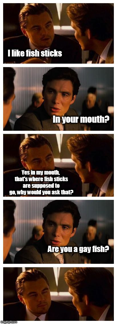 Kanye DiCaprio | I like fish sticks; In your mouth? Yes in my mouth, that's where fish sticks are supposed to go, why would you ask that? Are you a gay fish? | image tagged in leonardo inception extended,kanye,gay,fish,fishsticks,south park | made w/ Imgflip meme maker