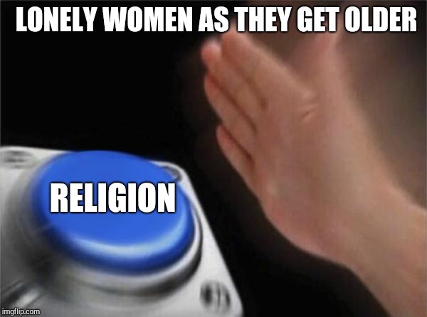 Button | LONELY WOMEN AS THEY GET OLDER; RELIGION | image tagged in memes,blank nut button | made w/ Imgflip meme maker