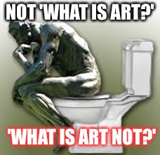Rodin's Thinker Toilet | NOT 'WHAT IS ART?'; 'WHAT IS ART NOT?' | image tagged in rodin's thinker toilet | made w/ Imgflip meme maker