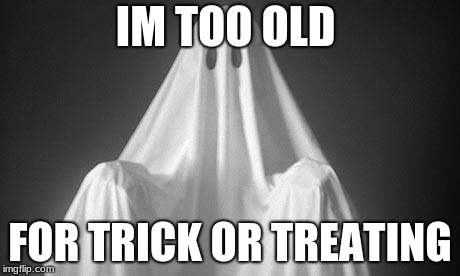 Ghost | IM TOO OLD FOR TRICK OR TREATING | image tagged in ghost | made w/ Imgflip meme maker