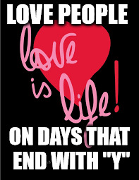  Love is Life | LOVE PEOPLE; ON DAYS THAT END WITH "Y" | image tagged in love | made w/ Imgflip meme maker